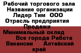 Рабочий торгового зала › Название организации ­ Лидер Тим, ООО › Отрасль предприятия ­ Продажи › Минимальный оклад ­ 14 000 - Все города Работа » Вакансии   . Алтайский край